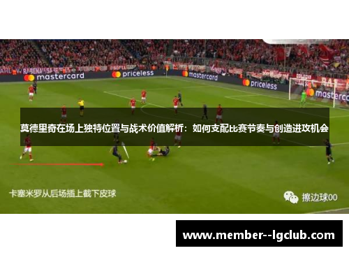 莫德里奇在场上独特位置与战术价值解析：如何支配比赛节奏与创造进攻机会