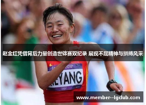赵金红凭借背后力量创造世锦赛双纪录 展现不屈精神与拼搏风采