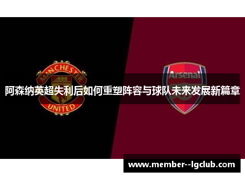 阿森纳英超失利后如何重塑阵容与球队未来发展新篇章
