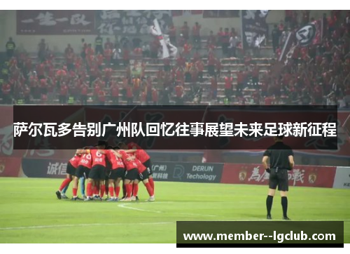 萨尔瓦多告别广州队回忆往事展望未来足球新征程