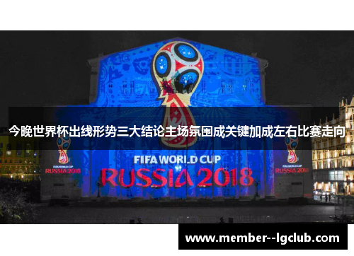 今晚世界杯出线形势三大结论主场氛围成关键加成左右比赛走向