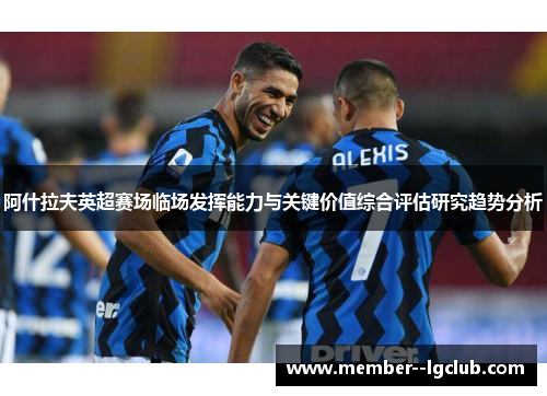 阿什拉夫英超赛场临场发挥能力与关键价值综合评估研究趋势分析