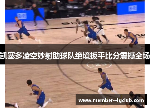 凯塞多凌空妙射助球队绝境扳平比分震撼全场