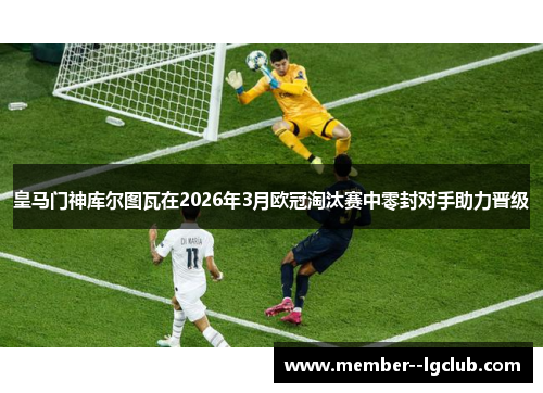 皇马门神库尔图瓦在2026年3月欧冠淘汰赛中零封对手助力晋级