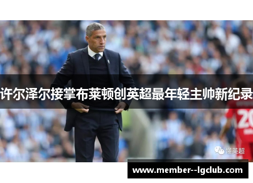 许尔泽尔接掌布莱顿创英超最年轻主帅新纪录