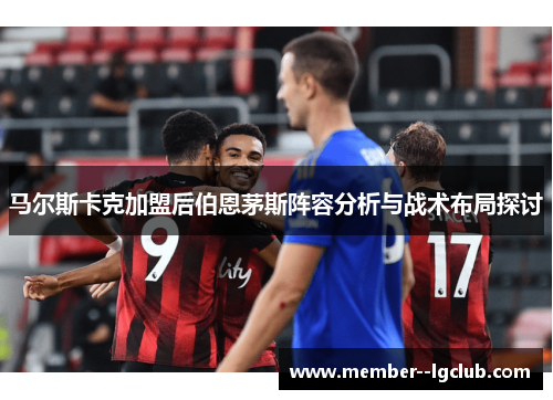 马尔斯卡克加盟后伯恩茅斯阵容分析与战术布局探讨