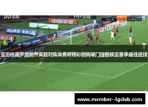 亚历杭德罗加纳乔英超对阵埃弗顿精彩倒钩破门提前锁定赛季最佳进球