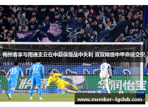 梅州客家与南通支云在中超保级战中失利 双双降级中甲命运交织 梅州客家与南通支云在中超保级战中失利 双双降级中甲命运交织