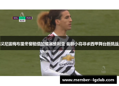 汉尼拔梅布里冬窗租借加盟塞维利亚 曼联小将寻求西甲舞台新挑战 汉尼拔梅布里冬窗租借加盟塞维利亚 曼联小将寻求西甲舞台新挑战