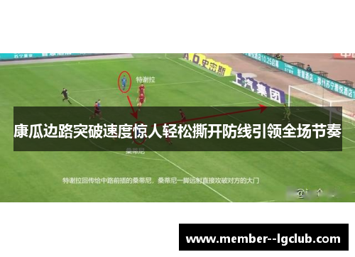 康瓜边路突破速度惊人轻松撕开防线引领全场节奏 康瓜边路突破速度惊人轻松撕开防线引领全场节奏