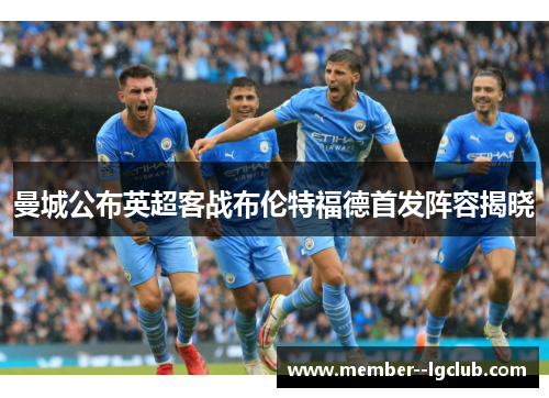 曼城公布英超客战布伦特福德首发阵容揭晓 曼城公布英超客战布伦特福德首发阵容揭晓
